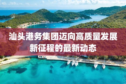 汕头港务集团迈向高质量发展新征程的最新动态