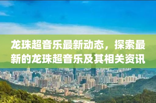 龙珠超音乐最新动态，探索最新的龙珠超音乐及其相关资讯
