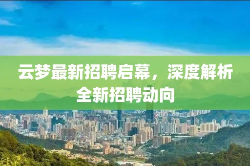 云梦最新招聘启幕，深度解析全新招聘动向