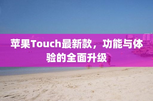 苹果Touch最新款，功能与体验的全面升级