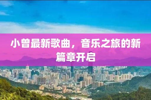 小曾最新歌曲，音乐之旅的新篇章开启