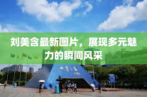 刘美含最新图片，展现多元魅力的瞬间风采