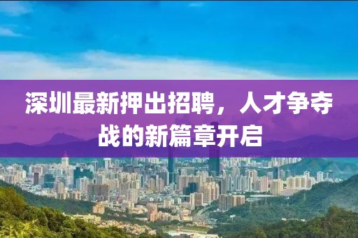 深圳最新押出招聘，人才争夺战的新篇章开启