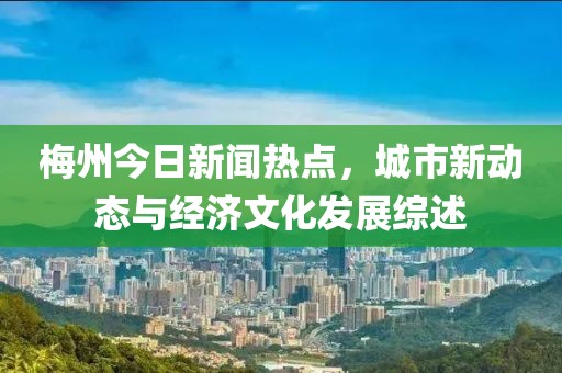 梅州今日新闻热点，城市新动态与经济文化发展综述