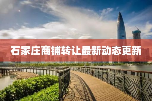石家庄商铺转让最新动态更新