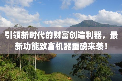 引领新时代的财富创造利器，最新功能致富机器重磅来袭！