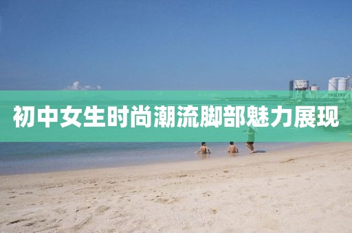 初中女生时尚潮流脚部魅力展现
