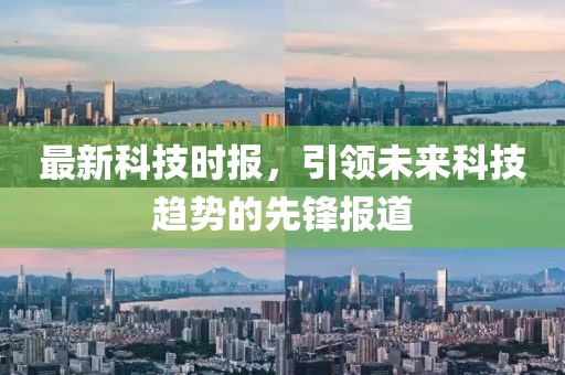 最新科技时报，引领未来科技趋势的先锋报道