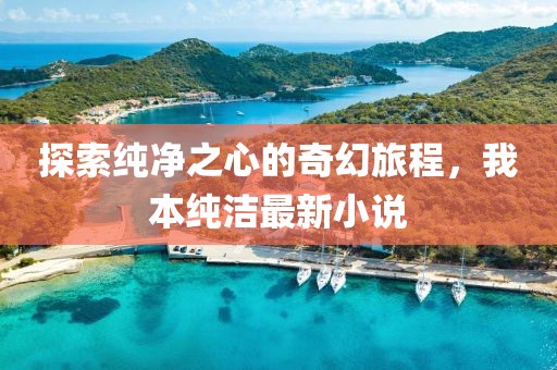 探索纯净之心的奇幻旅程，我本纯洁最新小说