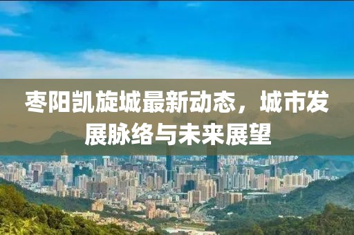 枣阳凯旋城最新动态，城市发展脉络与未来展望