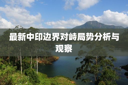 最新中印边界对峙局势分析与观察