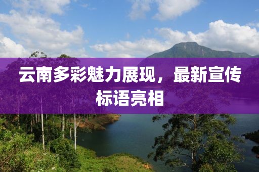 云南多彩魅力展现，最新宣传标语亮相
