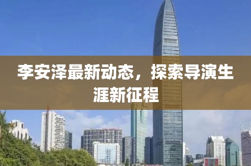 李安泽最新动态，探索导演生涯新征程