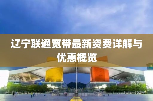 辽宁联通宽带最新资费详解与优惠概览