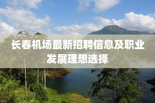 长春机场最新招聘信息及职业发展理想选择