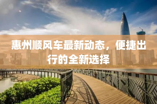 惠州顺风车最新动态，便捷出行的全新选择