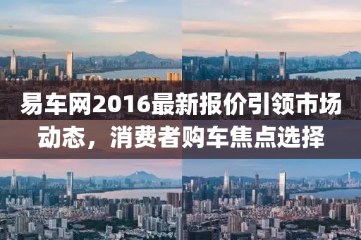 易车网2016最新报价引领市场动态，消费者购车焦点选择