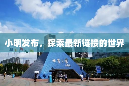 小明发布，探索最新链接的世界