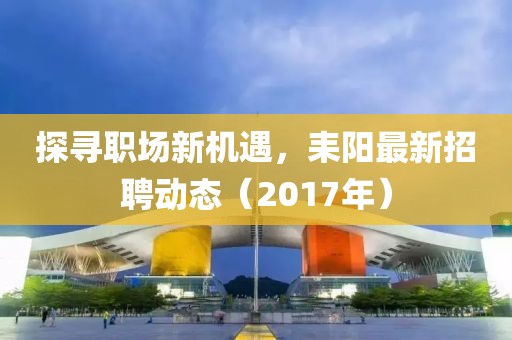 探寻职场新机遇，耒阳最新招聘动态（2017年）