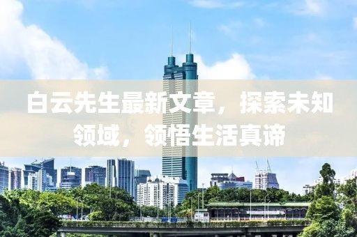 白云先生最新文章，探索未知领域，领悟生活真谛