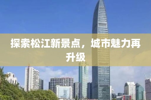 探索松江新景点，城市魅力再升级