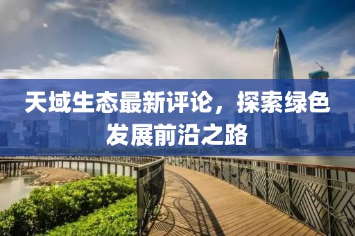 天域生态最新评论，探索绿色发展前沿之路