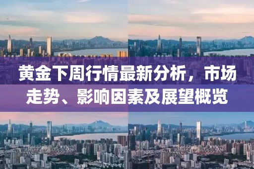 黄金下周行情最新分析，市场走势、影响因素及展望概览