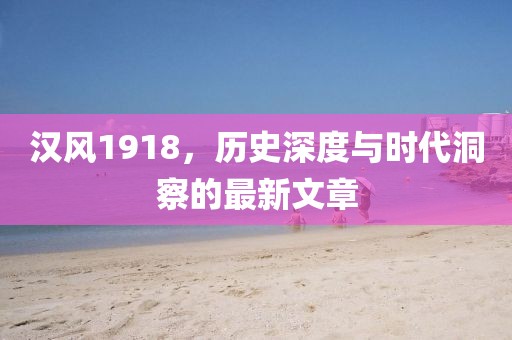 汉风1918，历史深度与时代洞察的最新文章