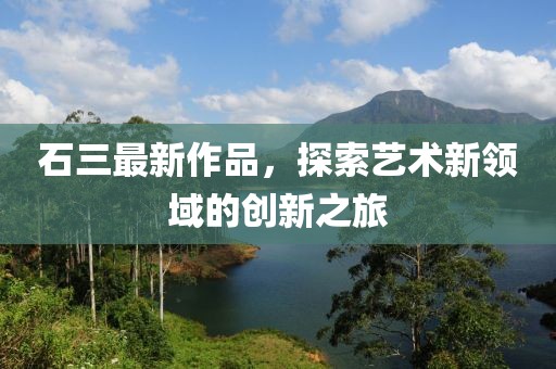 石三最新作品，探索艺术新领域的创新之旅