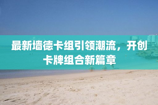 最新墙德卡组引领潮流，开创卡牌组合新篇章