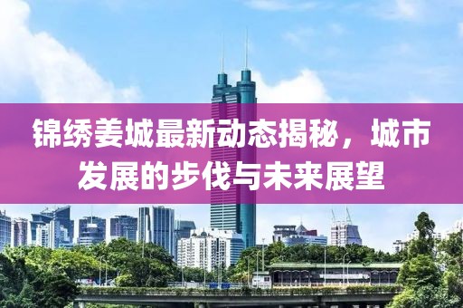 锦绣姜城最新动态揭秘，城市发展的步伐与未来展望