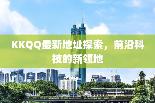KKQQ最新地址探索，前沿科技的新领地