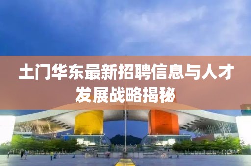 土门华东最新招聘信息与人才发展战略揭秘