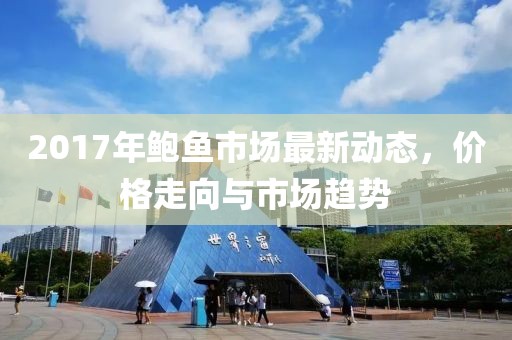2017年鲍鱼市场最新动态，价格走向与市场趋势