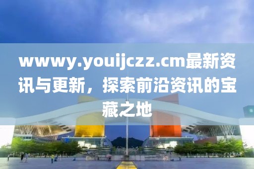 wwwy.youijczz.cm最新资讯与更新，探索前沿资讯的宝藏之地