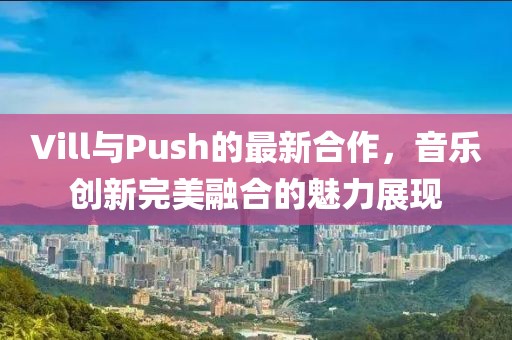 Vill与Push的最新合作，音乐创新完美融合的魅力展现