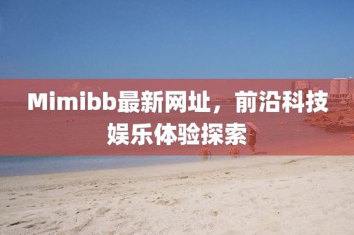 Mimibb最新网址，前沿科技娱乐体验探索