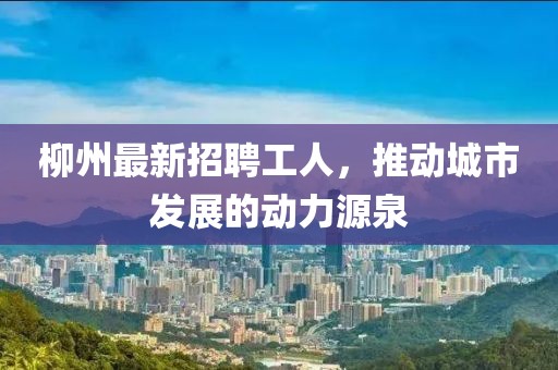 柳州最新招聘工人，推动城市发展的动力源泉