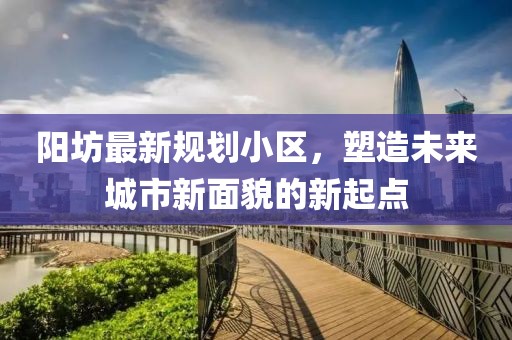 阳坊最新规划小区，塑造未来城市新面貌的新起点