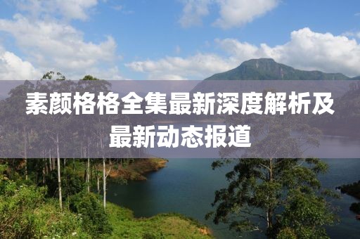 素颜格格全集最新深度解析及最新动态报道