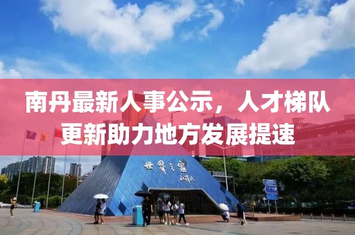 南丹最新人事公示，人才梯队更新助力地方发展提速