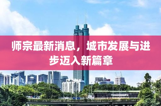 师宗最新消息，城市发展与进步迈入新篇章
