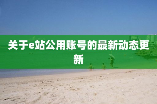 关于e站公用账号的最新动态更新