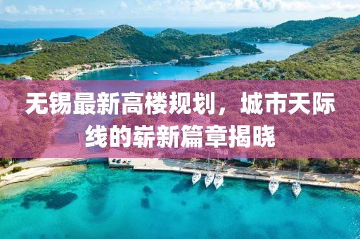 无锡最新高楼规划，城市天际线的崭新篇章揭晓