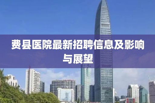 费县医院最新招聘信息及影响与展望