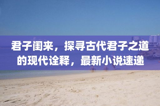 君子闺来，探寻古代君子之道的现代诠释，最新小说速递