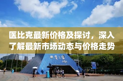 医比克最新价格及探讨，深入了解最新市场动态与价格走势