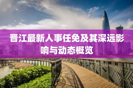 晋江最新人事任免及其深远影响与动态概览