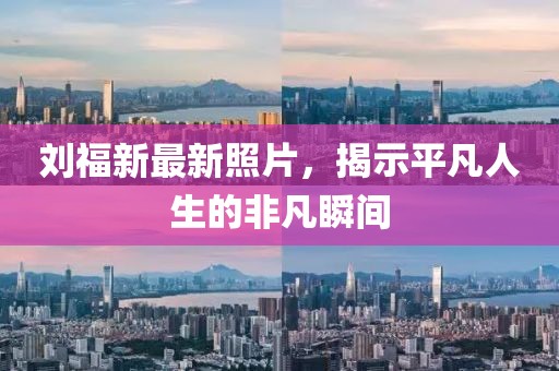 刘福新最新照片，揭示平凡人生的非凡瞬间