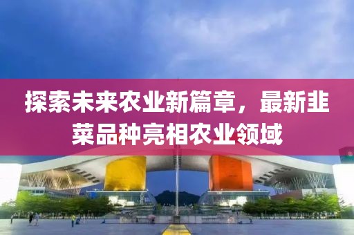探索未来农业新篇章，最新韭菜品种亮相农业领域